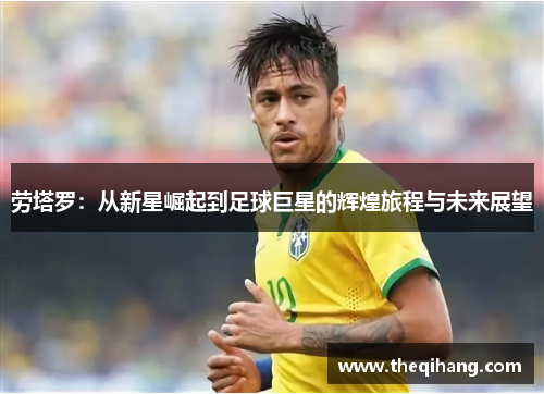劳塔罗：从新星崛起到足球巨星的辉煌旅程与未来展望