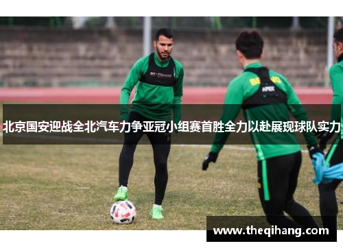 北京国安迎战全北汽车力争亚冠小组赛首胜全力以赴展现球队实力