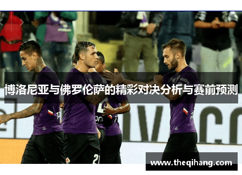 博洛尼亚与佛罗伦萨的精彩对决分析与赛前预测