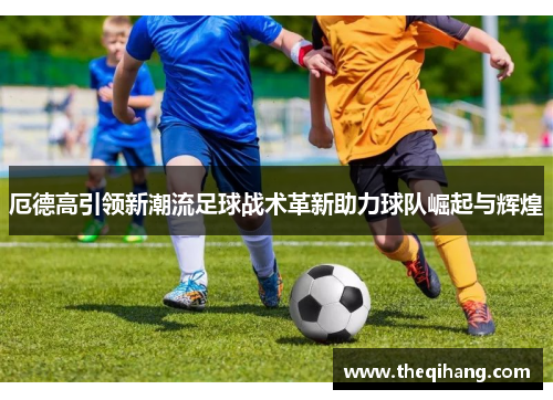 厄德高引领新潮流足球战术革新助力球队崛起与辉煌