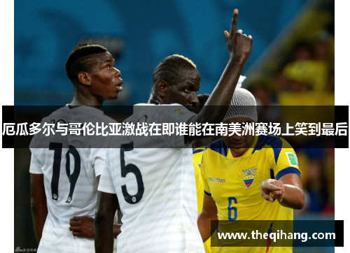 厄瓜多尔与哥伦比亚激战在即谁能在南美洲赛场上笑到最后