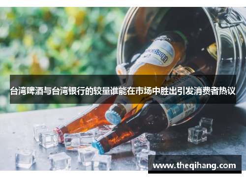 台湾啤酒与台湾银行的较量谁能在市场中胜出引发消费者热议
