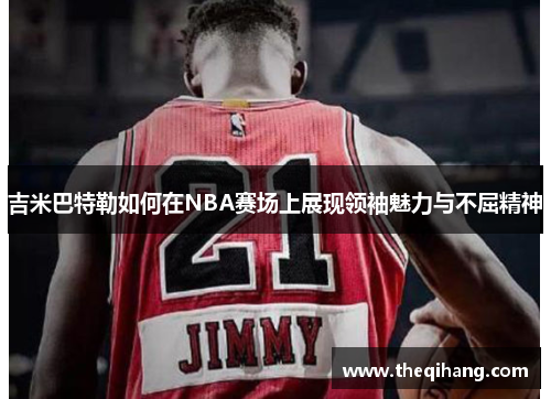 吉米巴特勒如何在NBA赛场上展现领袖魅力与不屈精神