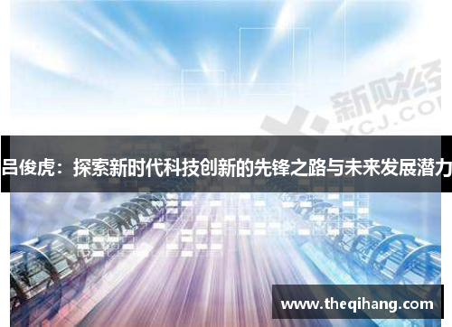 吕俊虎：探索新时代科技创新的先锋之路与未来发展潜力
