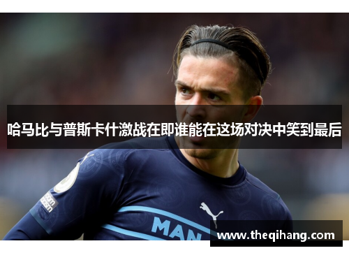 哈马比与普斯卡什激战在即谁能在这场对决中笑到最后