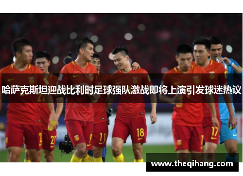 哈萨克斯坦迎战比利时足球强队激战即将上演引发球迷热议