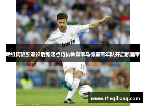 哈维阿隆索退役后新起点将执教皇家马德里青年队开启新篇章