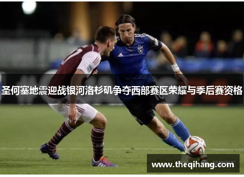 圣何塞地震迎战银河洛杉矶争夺西部赛区荣耀与季后赛资格