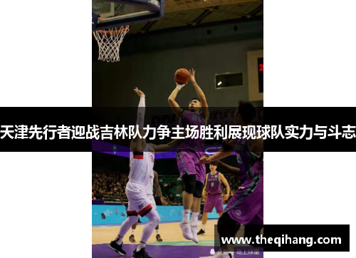 天津先行者迎战吉林队力争主场胜利展现球队实力与斗志