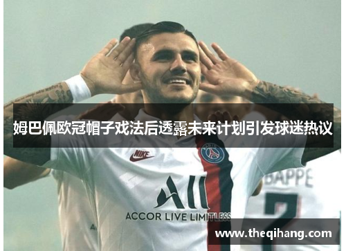 姆巴佩欧冠帽子戏法后透露未来计划引发球迷热议