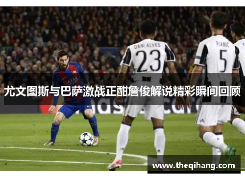 尤文图斯与巴萨激战正酣詹俊解说精彩瞬间回顾