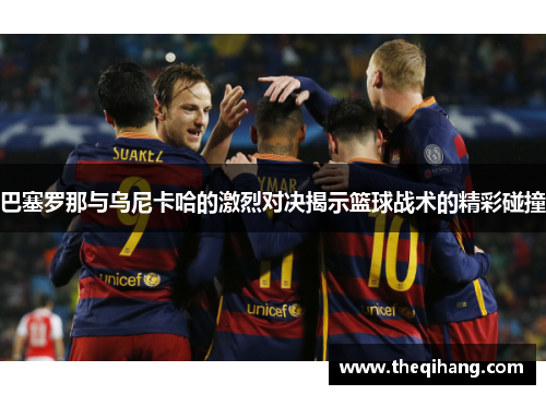 巴塞罗那与乌尼卡哈的激烈对决揭示篮球战术的精彩碰撞