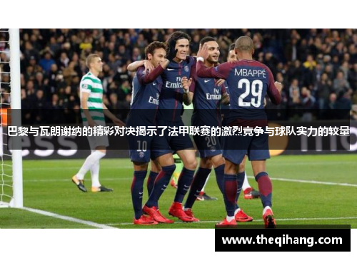 巴黎与瓦朗谢纳的精彩对决揭示了法甲联赛的激烈竞争与球队实力的较量