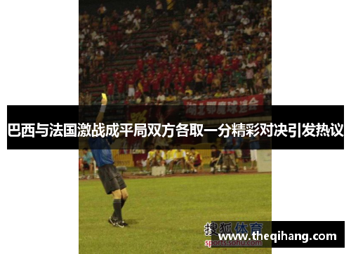巴西与法国激战成平局双方各取一分精彩对决引发热议