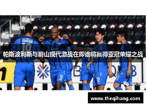帕斯波利斯与蔚山现代激战在即谁将赢得亚冠荣耀之战