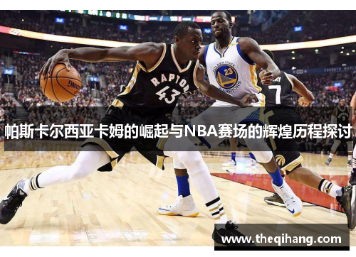 帕斯卡尔西亚卡姆的崛起与NBA赛场的辉煌历程探讨