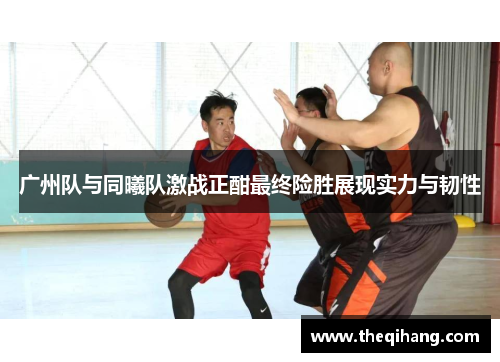广州队与同曦队激战正酣最终险胜展现实力与韧性