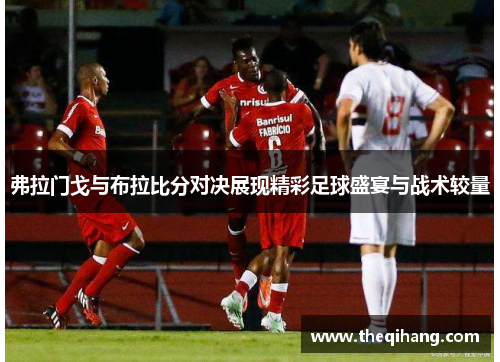 弗拉门戈与布拉比分对决展现精彩足球盛宴与战术较量