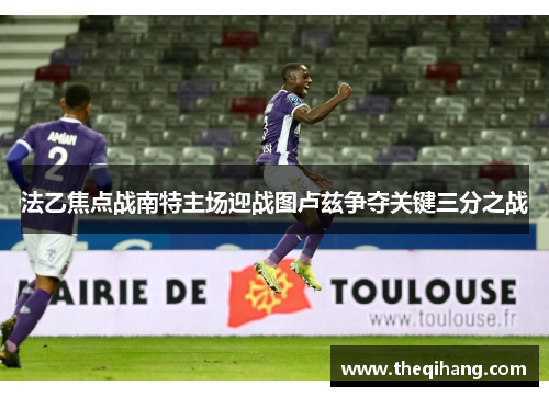 法乙焦点战南特主场迎战图卢兹争夺关键三分之战