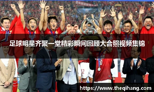足球明星齐聚一堂精彩瞬间回顾大合照视频集锦