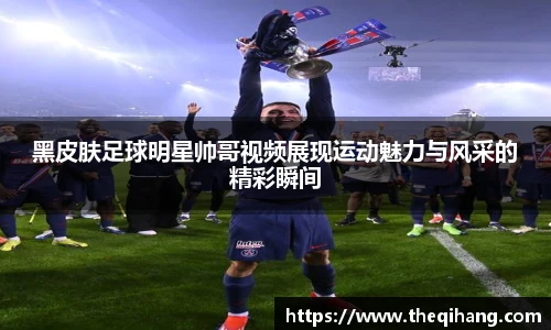 黑皮肤足球明星帅哥视频展现运动魅力与风采的精彩瞬间